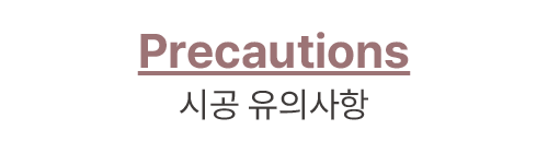 Precautions 시공 유의사항