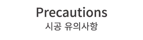 Precautions 시공 유의사항