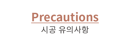 Precautions 시공 유의사항